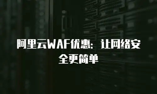 阿里云WAF优惠：让网络安全更简单