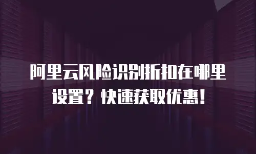 阿里云风险识别折扣在哪里设置？快速获取优惠！