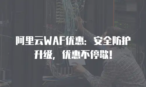 阿里云WAF优惠：安全防护升级，优惠不停歇！