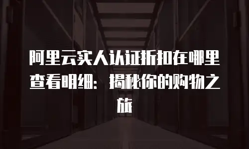 阿里云实人认证折扣在哪里查看明细：揭秘你的购物之旅