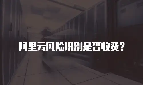 阿里云风险识别是否收费？