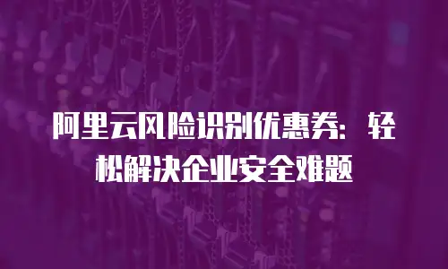 阿里云风险识别优惠券：轻松解决企业安全难题