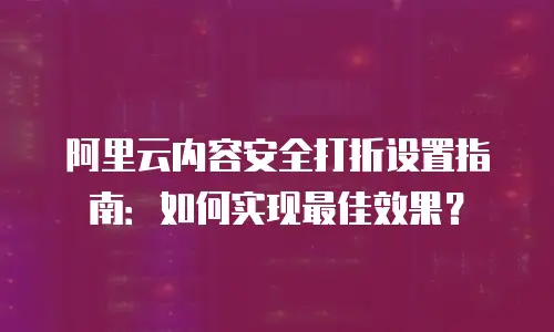 阿里云内容安全打折设置指南：如何实现最佳效果？