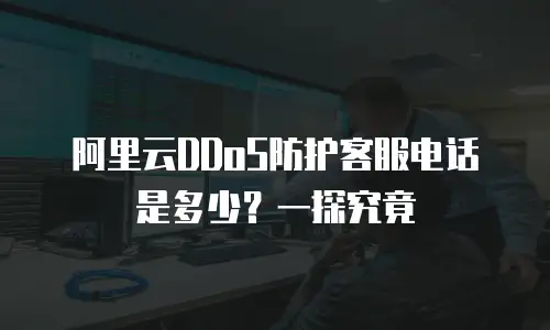阿里云DDoS防护客服电话是多少？一探究竟