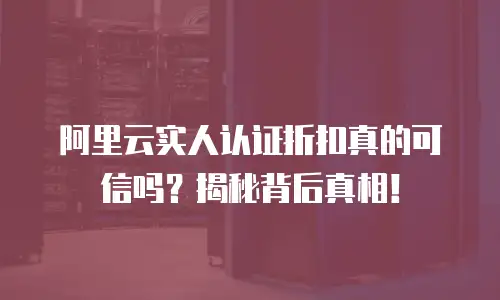 阿里云实人认证折扣真的可信吗？揭秘背后真相！