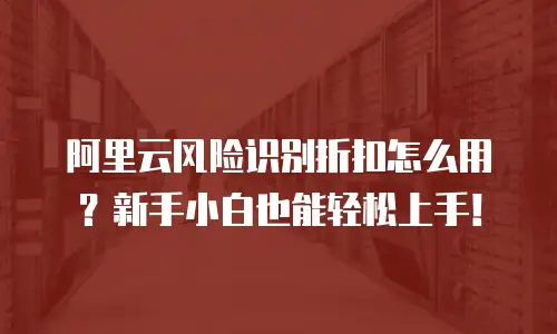 阿里云风险识别折扣怎么用？新手小白也能轻松上手！