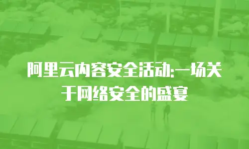 阿里云内容安全活动:一场关于网络安全的盛宴