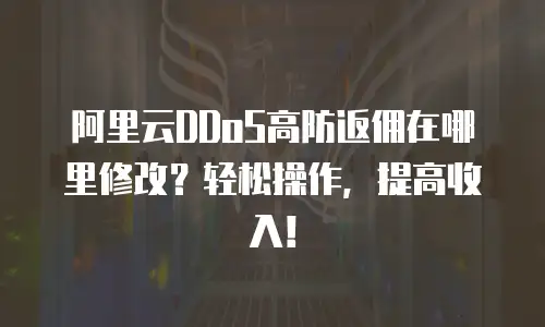 阿里云DDoS高防返佣在哪里修改？轻松操作，提高收入！