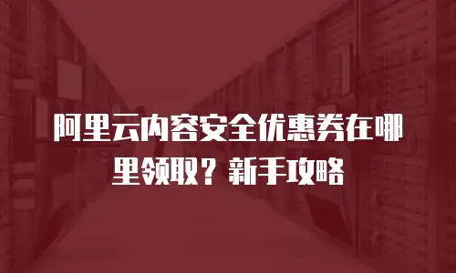 阿里云内容安全优惠券在哪里领取？新手攻略