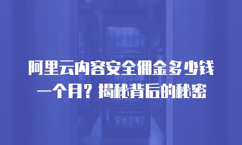 阿里云内容安全佣金多少钱一个月？揭秘背后的秘密