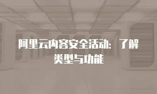 阿里云内容安全活动：了解类型与功能