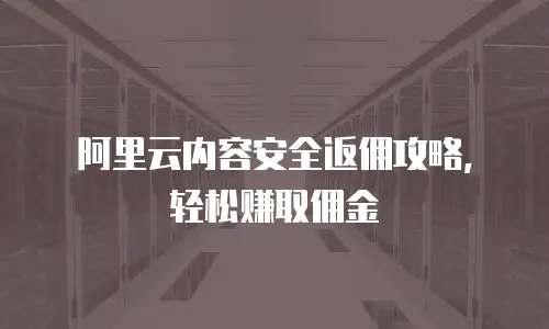 阿里云内容安全返佣攻略，轻松赚取佣金