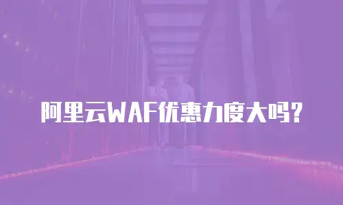 阿里云WAF优惠力度大吗？