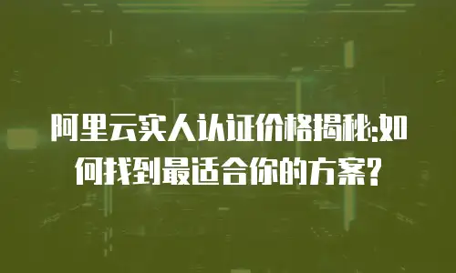 阿里云实人认证价格揭秘:如何找到最适合你的方案?