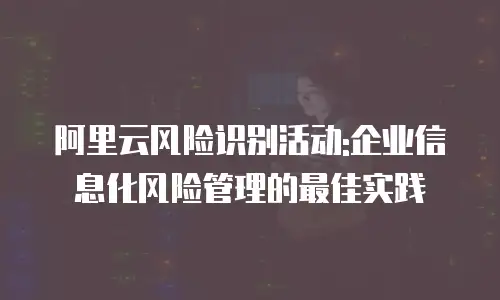 阿里云风险识别活动:企业信息化风险管理的最佳实践