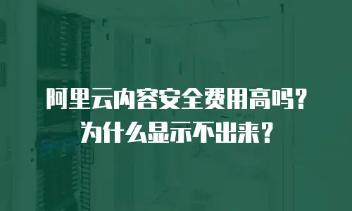 阿里云内容安全费用高吗？为什么显示不出来？