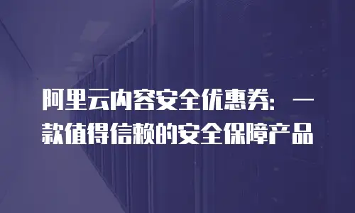 阿里云内容安全优惠券：一款值得信赖的安全保障产品