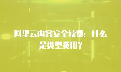 阿里云内容安全续费：什么是类型费用？