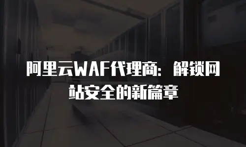 阿里云WAF代理商：解锁网站安全的新篇章