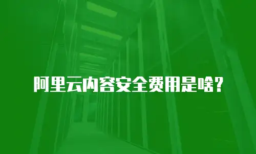 阿里云内容安全费用是啥？