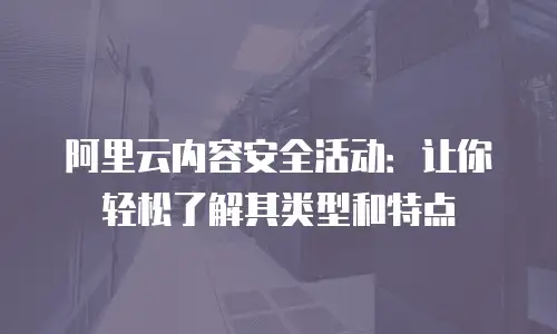 阿里云内容安全活动：让你轻松了解其类型和特点