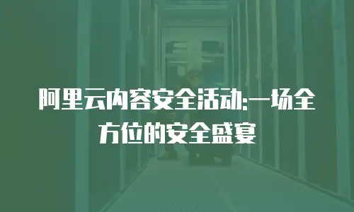 阿里云内容安全活动:一场全方位的安全盛宴