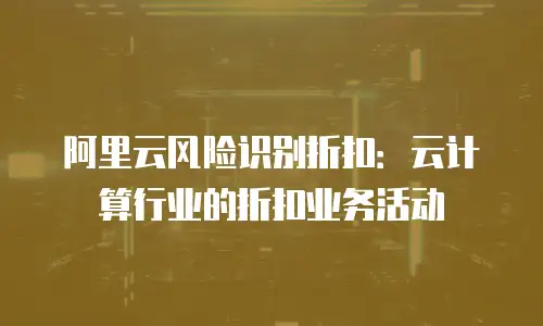 阿里云风险识别折扣：云计算行业的折扣业务活动