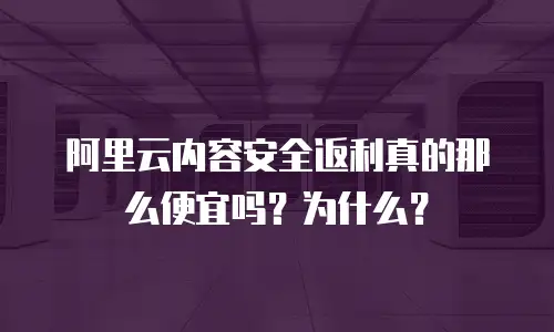 阿里云内容安全返利真的那么便宜吗？为什么？