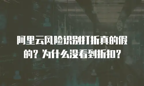 阿里云风险识别打折真的假的？为什么没看到折扣？