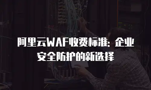 阿里云WAF收费标准: 企业安全防护的新选择