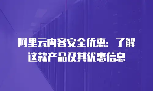 阿里云内容安全优惠：了解这款产品及其优惠信息