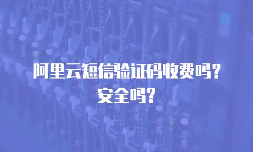 阿里云短信验证码收费吗？安全吗？