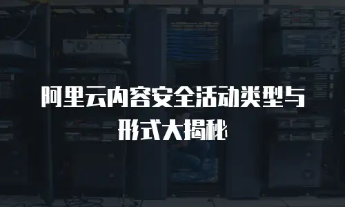 阿里云内容安全活动类型与形式大揭秘
