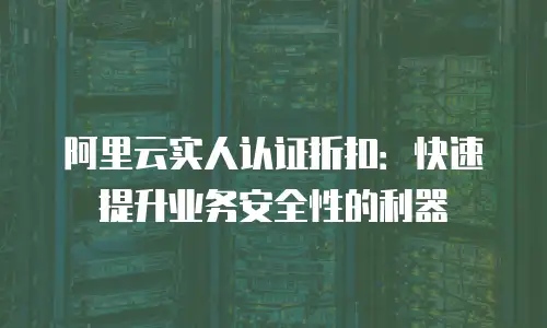 阿里云实人认证折扣：快速提升业务安全性的利器