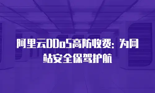 阿里云DDoS高防收费: 为网站安全保驾护航