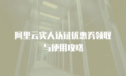 阿里云实人认证优惠券领取与使用攻略