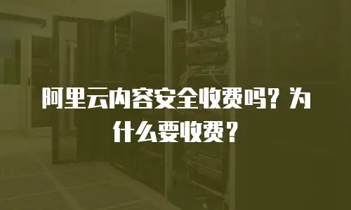 阿里云内容安全收费吗？为什么要收费？
