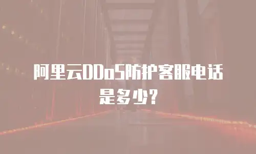 阿里云DDoS防护客服电话是多少？