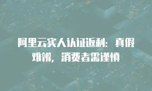 阿里云实人认证返利：真假难辨，消费者需谨慎