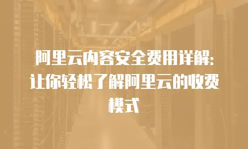 阿里云内容安全费用详解：让你轻松了解阿里云的收费模式