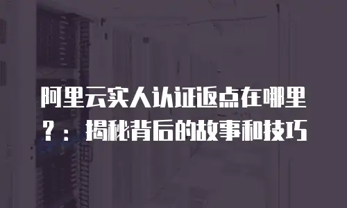 阿里云实人认证返点在哪里？：揭秘背后的故事和技巧
