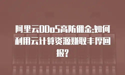 阿里云DDoS高防佣金:如何利用云计算资源赚取丰厚回报?