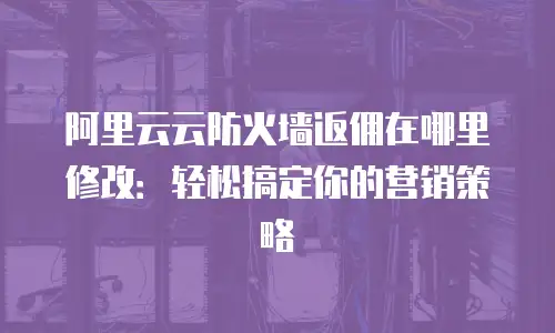 阿里云云防火墙返佣在哪里修改：轻松搞定你的营销策略