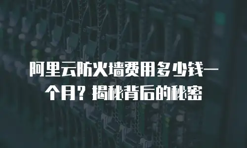 阿里云防火墙费用多少钱一个月？揭秘背后的秘密
