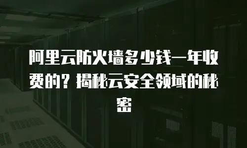 阿里云防火墙多少钱一年收费的？揭秘云安全领域的秘密