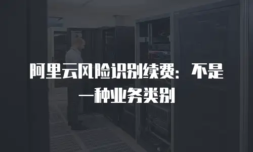阿里云风险识别续费：不是一种业务类别
