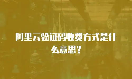 阿里云验证码收费方式是什么意思？