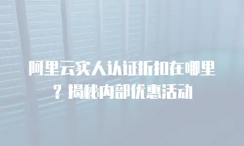 阿里云实人认证折扣在哪里？揭秘内部优惠活动