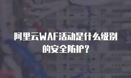 阿里云WAF活动是什么级别的安全防护？