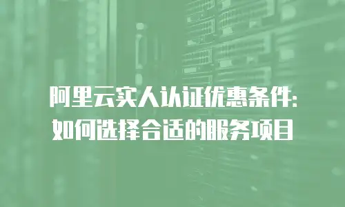 阿里云实人认证优惠条件：如何选择合适的服务项目